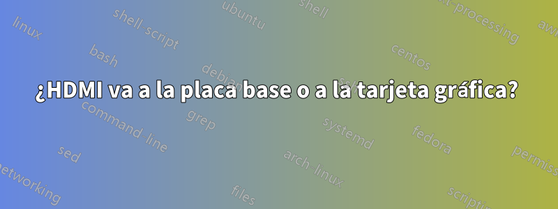 ¿HDMI va a la placa base o a la tarjeta gráfica?