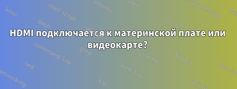 HDMI подключается к материнской плате или видеокарте?