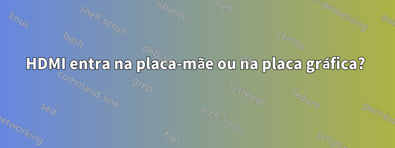 HDMI entra na placa-mãe ou na placa gráfica?