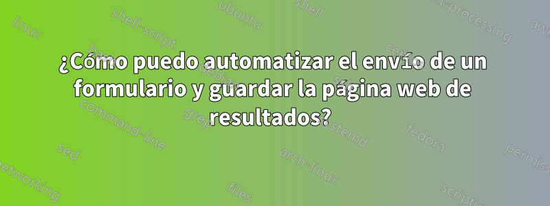 ¿Cómo puedo automatizar el envío de un formulario y guardar la página web de resultados? 