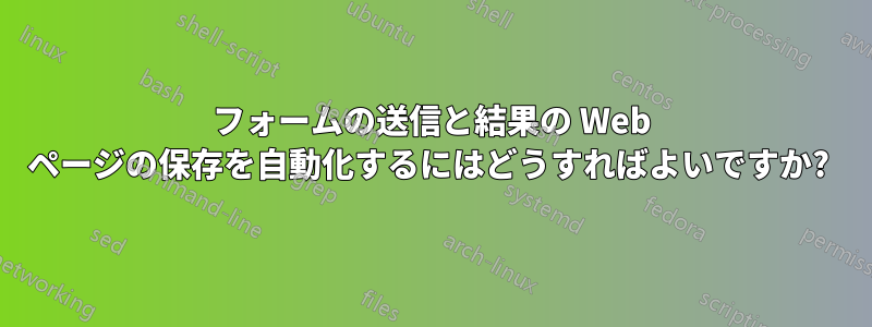 フォームの送信と結果の Web ページの保存を自動化するにはどうすればよいですか? 