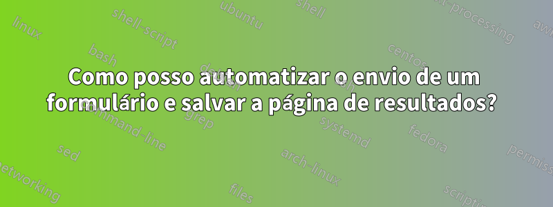 Como posso automatizar o envio de um formulário e salvar a página de resultados? 