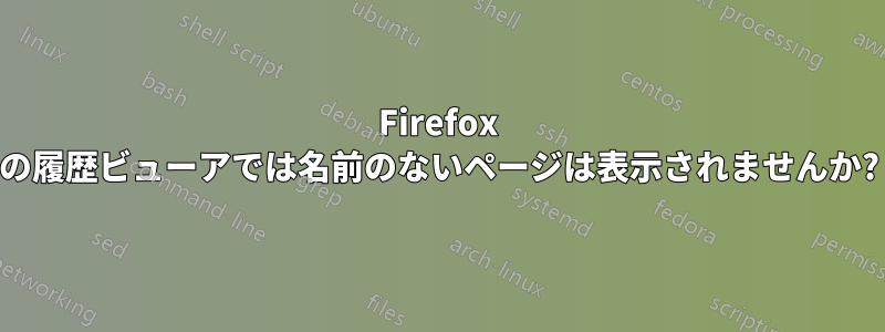 Firefox の履歴ビューアでは名前のないページは表示されませんか?