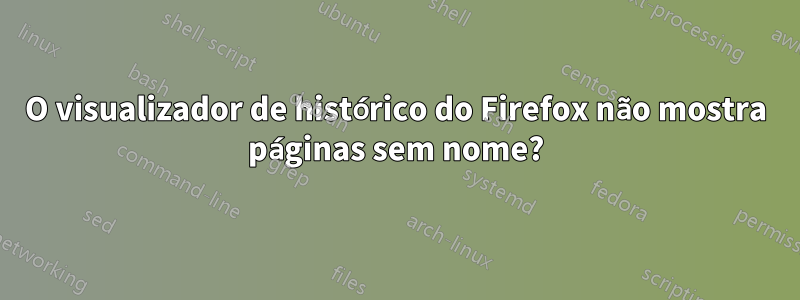 O visualizador de histórico do Firefox não mostra páginas sem nome?