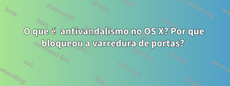 O que é antivandalismo no OS X? Por que bloqueou a varredura de portas? 