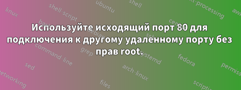 Используйте исходящий порт 80 для подключения к другому удаленному порту без прав root.