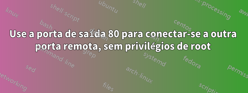 Use a porta de saída 80 para conectar-se a outra porta remota, sem privilégios de root