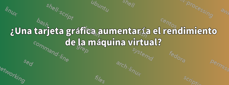 ¿Una tarjeta gráfica aumentaría el rendimiento de la máquina virtual?