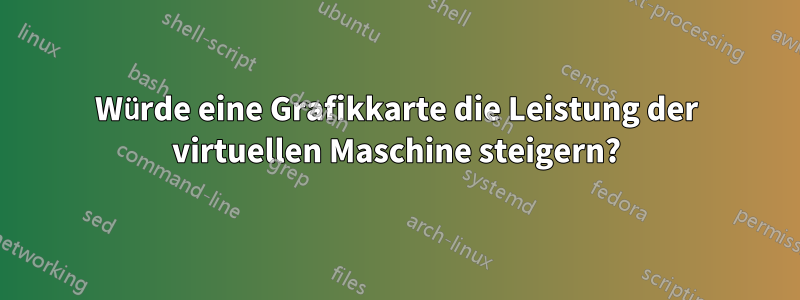 Würde eine Grafikkarte die Leistung der virtuellen Maschine steigern?