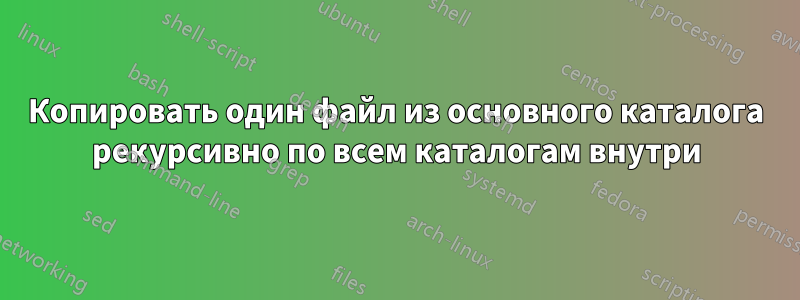 Копировать один файл из основного каталога рекурсивно по всем каталогам внутри