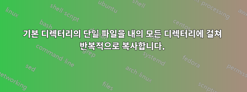 기본 디렉터리의 단일 파일을 내의 모든 디렉터리에 걸쳐 반복적으로 복사합니다.