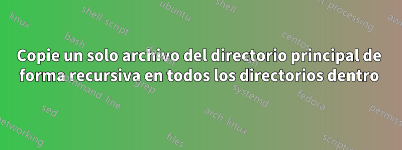 Copie un solo archivo del directorio principal de forma recursiva en todos los directorios dentro