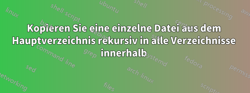 Kopieren Sie eine einzelne Datei aus dem Hauptverzeichnis rekursiv in alle Verzeichnisse innerhalb