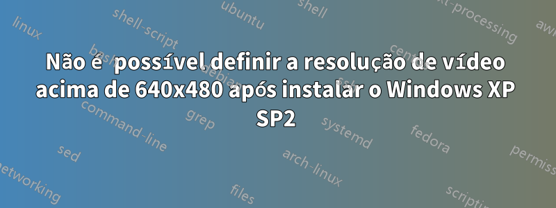 Não é possível definir a resolução de vídeo acima de 640x480 após instalar o Windows XP SP2