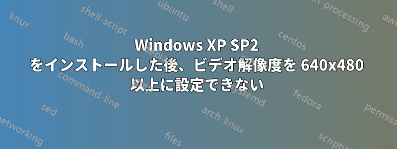 Windows XP SP2 をインストールした後、ビデオ解像度を 640x480 以上に設定できない