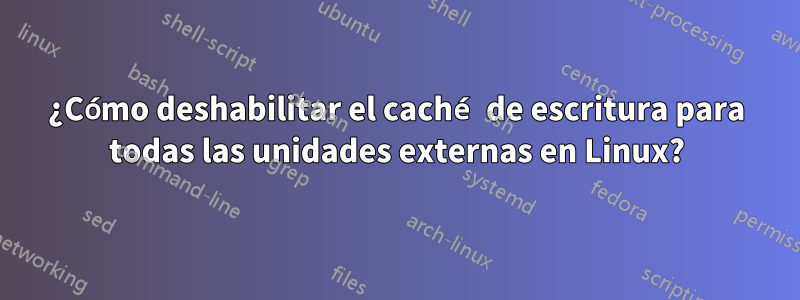 ¿Cómo deshabilitar el caché de escritura para todas las unidades externas en Linux?