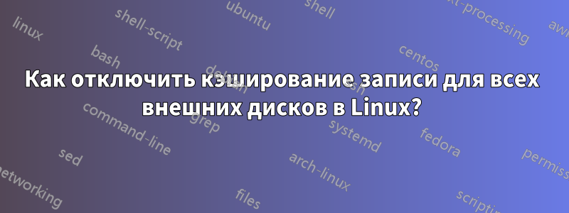 Как отключить кэширование записи для всех внешних дисков в Linux?