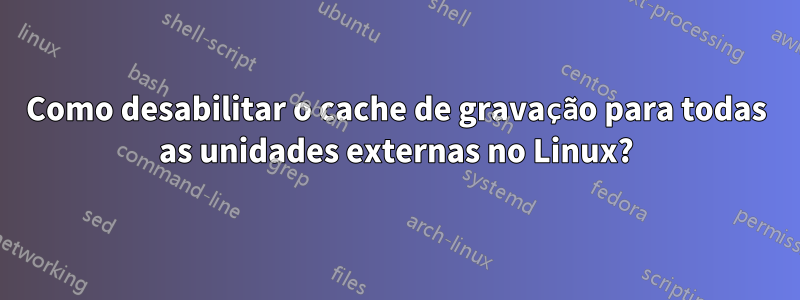 Como desabilitar o cache de gravação para todas as unidades externas no Linux?