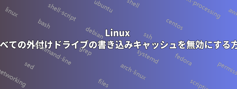 Linux 上のすべての外付けドライブの書き込みキャッシュを無効にする方法は?