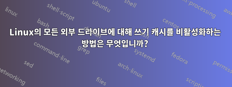 Linux의 모든 외부 드라이브에 대해 쓰기 캐시를 비활성화하는 방법은 무엇입니까?