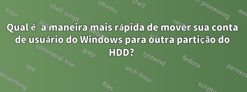 Qual é a maneira mais rápida de mover sua conta de usuário do Windows para outra partição do HDD? 