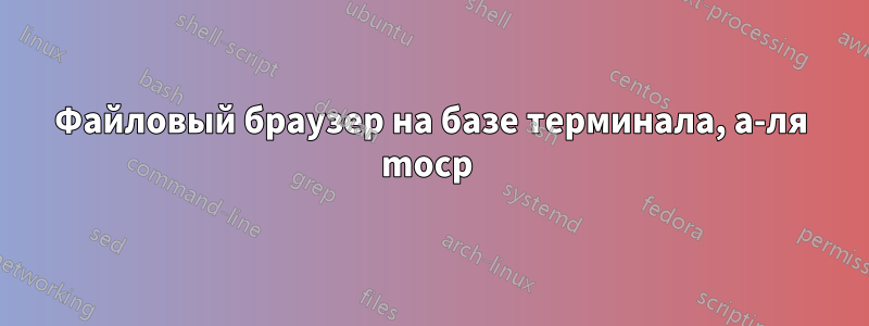 Файловый браузер на базе терминала, а-ля mocp 