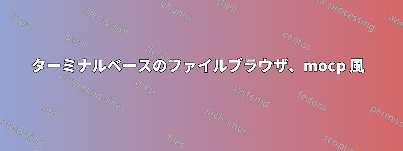 ターミナルベースのファイルブラウザ、mocp 風 