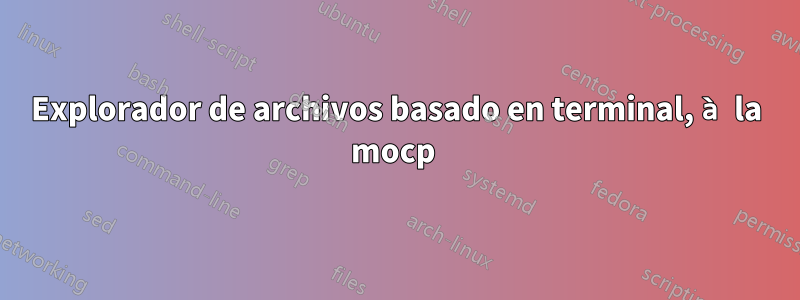 Explorador de archivos basado en terminal, à la mocp 