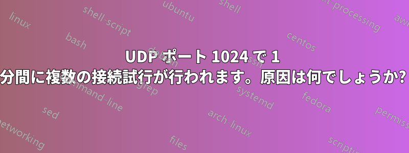 UDP ポート 1024 で 1 分間に複数の接続試行が行われます。原因は何でしょうか?