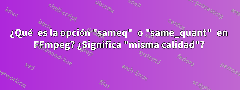 ¿Qué es la opción "sameq" o "same_quant" en FFmpeg? ¿Significa "misma calidad"?