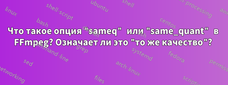 Что такое опция "sameq" или "same_quant" в FFmpeg? Означает ли это "то же качество"?