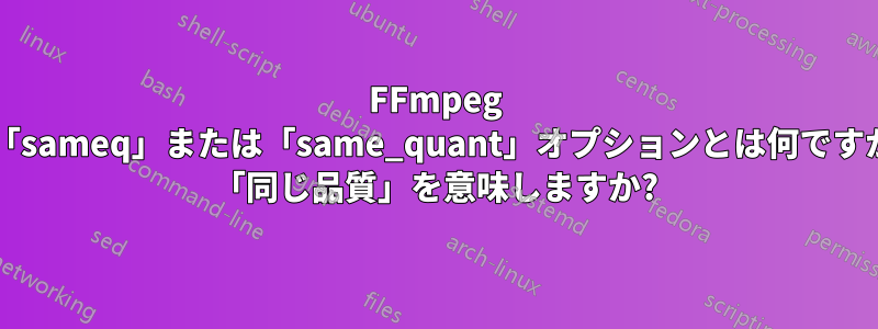 FFmpeg の「sameq」または「same_quant」オプションとは何ですか? 「同じ品質」を意味しますか?