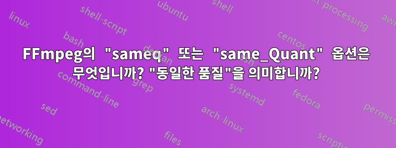 FFmpeg의 "sameq" 또는 "same_Quant" 옵션은 무엇입니까? "동일한 품질"을 의미합니까?