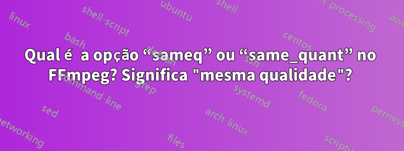 Qual é a opção “sameq” ou “same_quant” no FFmpeg? Significa "mesma qualidade"?