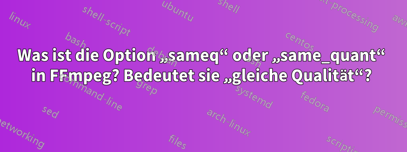 Was ist die Option „sameq“ oder „same_quant“ in FFmpeg? Bedeutet sie „gleiche Qualität“?