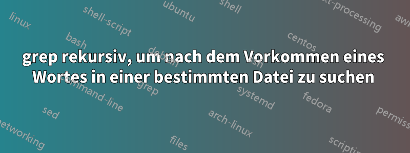 grep rekursiv, um nach dem Vorkommen eines Wortes in einer bestimmten Datei zu suchen