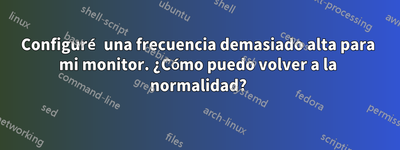 Configuré una frecuencia demasiado alta para mi monitor. ¿Cómo puedo volver a la normalidad?