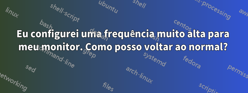 Eu configurei uma frequência muito alta para meu monitor. Como posso voltar ao normal?