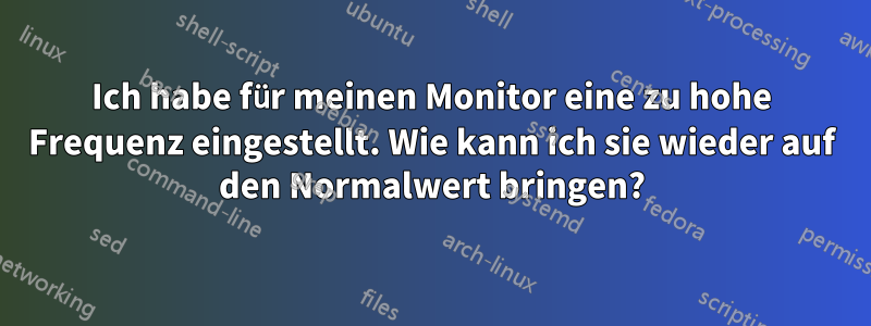 Ich habe für meinen Monitor eine zu hohe Frequenz eingestellt. Wie kann ich sie wieder auf den Normalwert bringen?