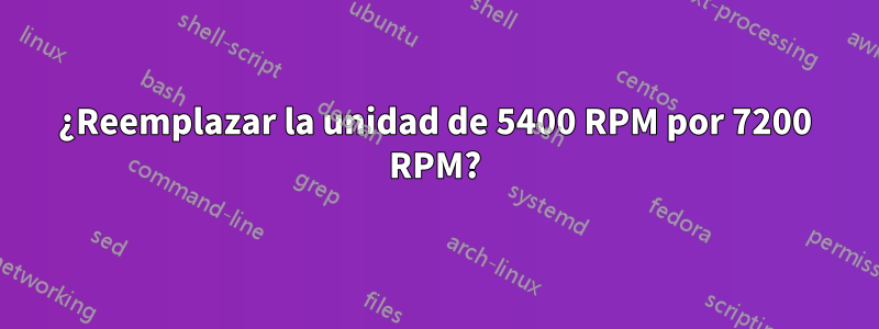 ¿Reemplazar la unidad de 5400 RPM por 7200 RPM?