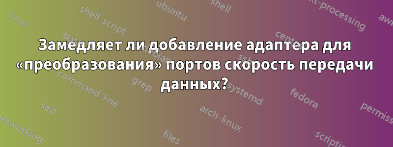 Замедляет ли добавление адаптера для «преобразования» портов скорость передачи данных?