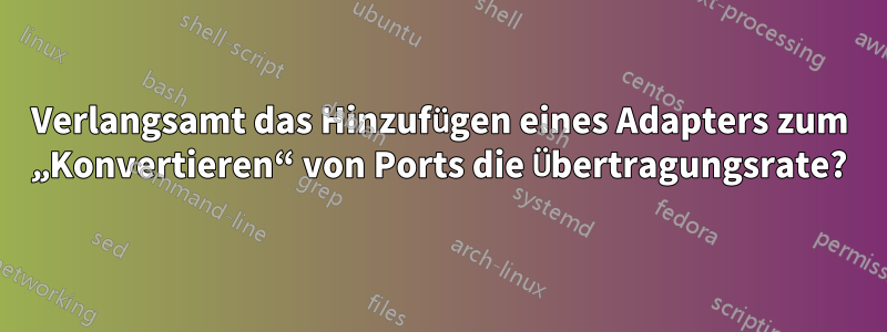 Verlangsamt das Hinzufügen eines Adapters zum „Konvertieren“ von Ports die Übertragungsrate?