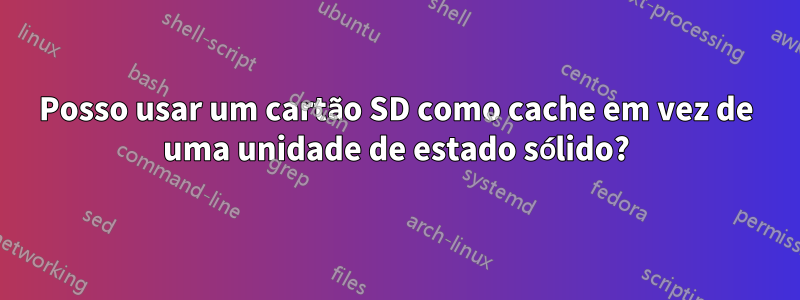 Posso usar um cartão SD como cache em vez de uma unidade de estado sólido?