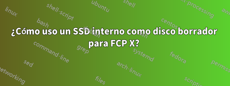 ¿Cómo uso un SSD interno como disco borrador para FCP X?