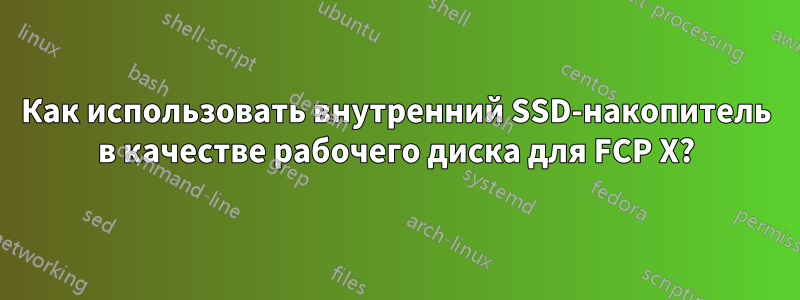 Как использовать внутренний SSD-накопитель в качестве рабочего диска для FCP X?