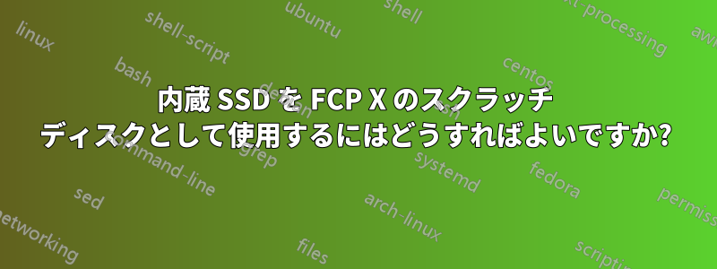 内蔵 SSD を FCP X のスクラッチ ディスクとして使用するにはどうすればよいですか?