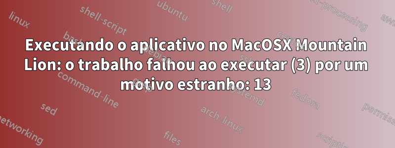 Executando o aplicativo no MacOSX Mountain Lion: o trabalho falhou ao executar (3) por um motivo estranho: 13