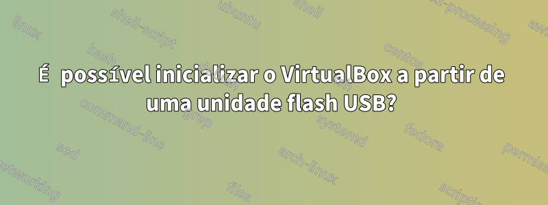 É possível inicializar o VirtualBox a partir de uma unidade flash USB?