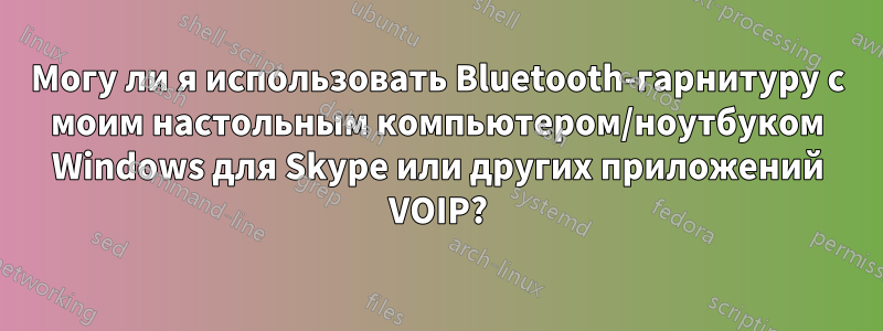 Могу ли я использовать Bluetooth-гарнитуру с моим настольным компьютером/ноутбуком Windows для Skype или других приложений VOIP?