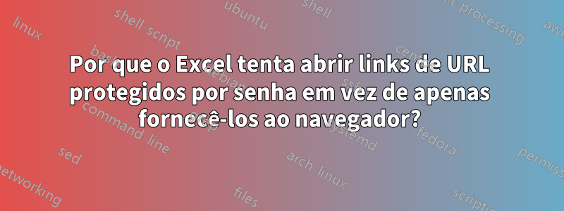 Por que o Excel tenta abrir links de URL protegidos por senha em vez de apenas fornecê-los ao navegador?